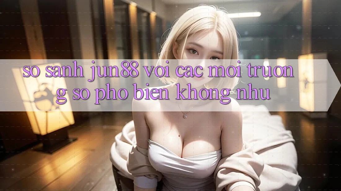So sánh jun88 với các môi trường số phổ biến không như So sánh jun88 với các môi trường số phổ biến không như