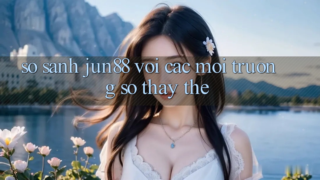 So sánh Jun88 với các môi trường số thay thế So sánh Jun88 với các môi trường số thay thế