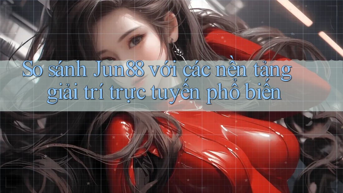 So sánh Jun88 với các nền tảng giải trí trực tuyến phổ biến