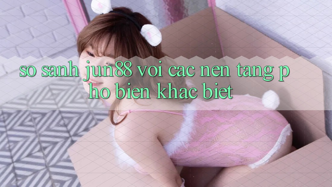 So sánh jun88 với các nền tảng phổ biến khác biệt