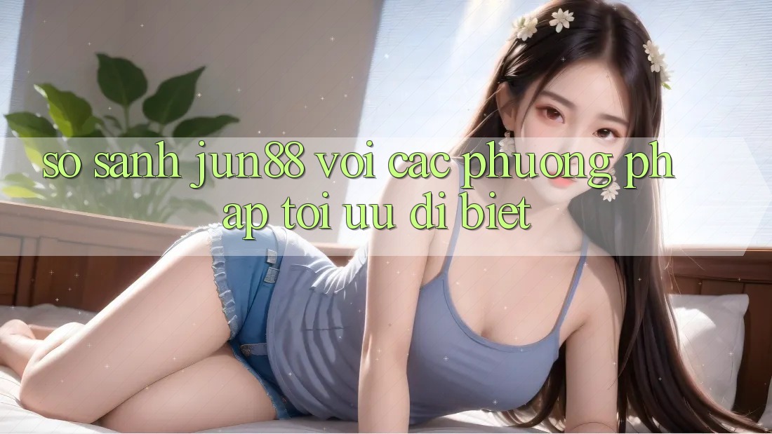 So sánh Jun88 với các phương pháp tối ưu dị biệt