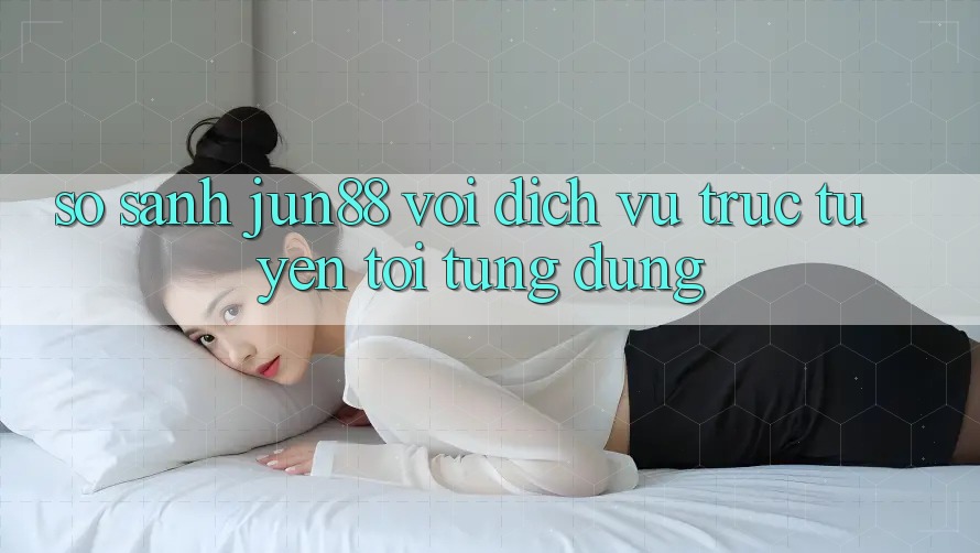So sánh jun88 với dịch vụ trực tuyến tôi từng dùng