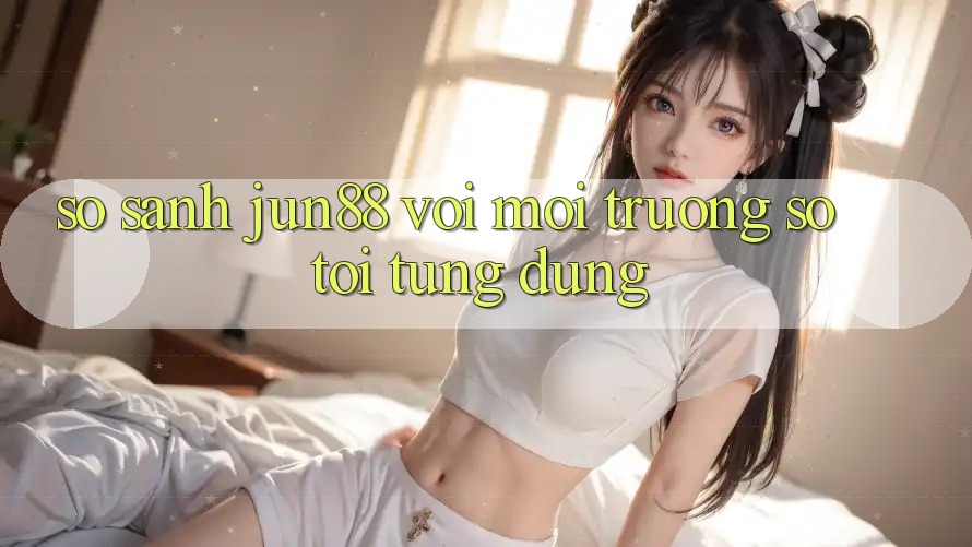 So sánh jun88 với môi trường số tôi từng dùng