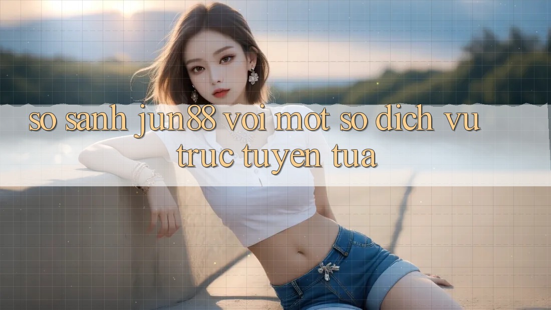 So sánh Jun88 với một số dịch vụ trực tuyến tựa So sánh Jun88 với một số dịch vụ trực tuyến tựa