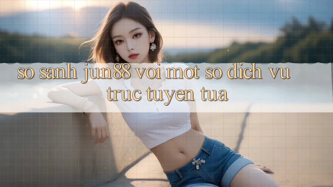 So sánh Jun88 với một số dịch vụ trực tuyến tựa So sánh Jun88 với một số dịch vụ trực tuyến tựa
