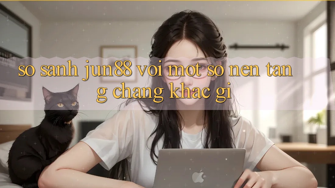 So sánh Jun88 với một số nền tảng chẳng khác gì