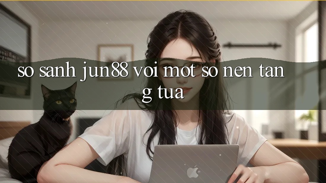 So sánh Jun88 với một số nền tảng tựa So sánh Jun88 với một số nền tảng tựa