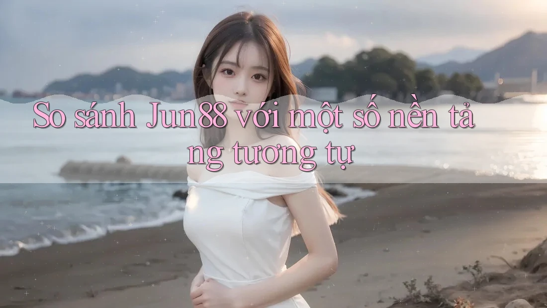 So sánh Jun88 với một số nền tảng tương tự So sánh Jun88 với một số nền tảng tương tự