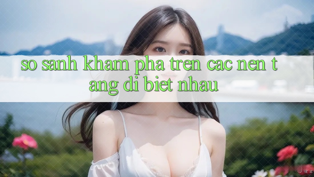 So sánh khám phá trên các nền tảng dị biệt nhau So sánh khám phá trên các nền tảng dị biệt nhau