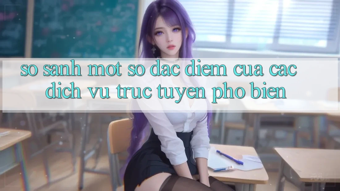 So Sánh Một Số Đặc Điểm Của Các Dịch vụ trực tuyến Phổ Biến