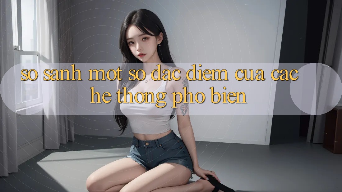 So Sánh Một Số Đặc Điểm Của Các Hệ thống Phổ Biến