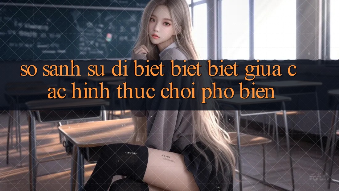 So sánh sự dị biệt biệt biệt giữa các hình thức chơi phổ biến