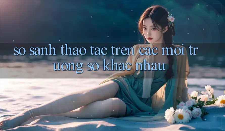 So sánh thao tác trên các môi trường số khác nhau