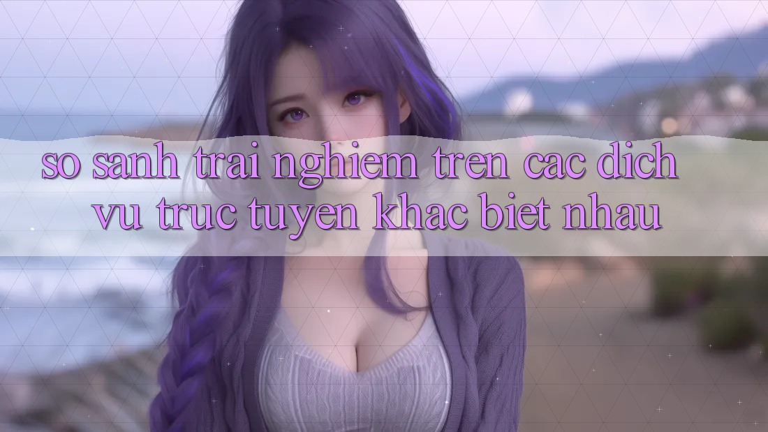 So sánh trải nghiệm trên các dịch vụ trực tuyến khác biệt nhau So sánh trải nghiệm trên các dịch vụ trực tuyến khác biệt nhau