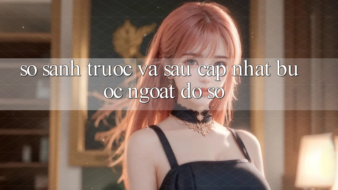 So sánh trước và sau cập nhật: bước ngoặt đồ sộ So sánh trước và sau cập nhật: bước ngoặt đồ sộ