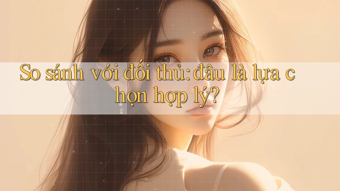 So sánh với đối thủ: đâu là lựa chọn hợp lý? So sánh với đối thủ: đâu là lựa chọn hợp lý?