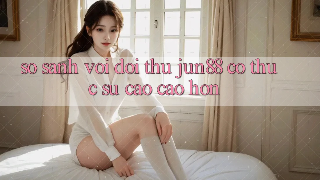 So sánh với đối thủ: Jun88 có thực sự cao cao hơn? So sánh với đối thủ: Jun88 có thực sự cao cao hơn?