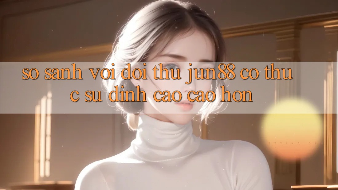 So sánh với đối thủ: Jun88 có thực sự đỉnh cao cao hơn? So sánh với đối thủ: Jun88 có thực sự đỉnh cao cao hơn?
