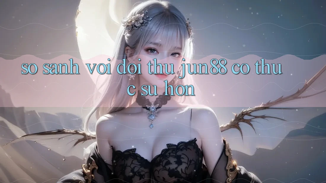So sánh với đối thủ – Jun88 có thực sự hơn? So sánh với đối thủ – Jun88 có thực sự hơn?