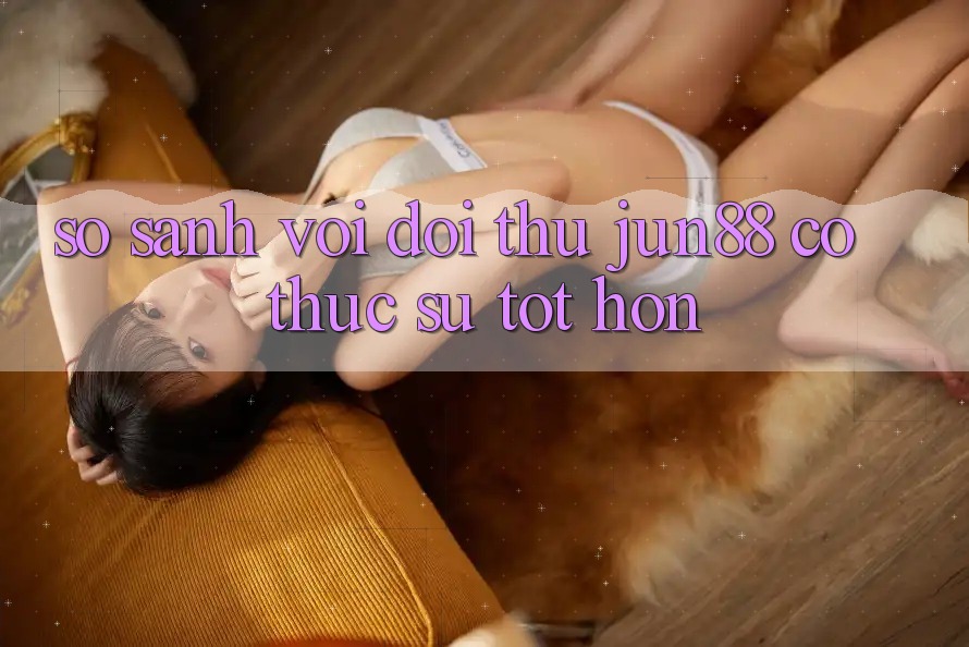 So sánh với đối thủ – Jun88 có thực sự tốt hơn? So sánh với đối thủ – Jun88 có thực sự tốt hơn?