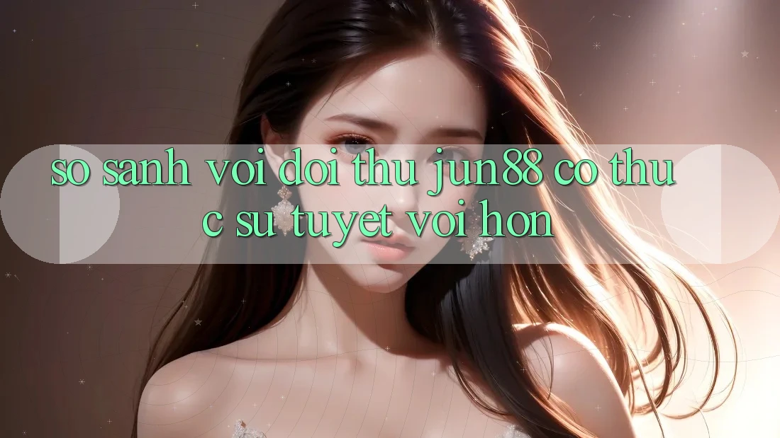 So sánh với đối thủ – Jun88 có thực sự tuyệt vời hơn? So sánh với đối thủ – Jun88 có thực sự tuyệt vời hơn?