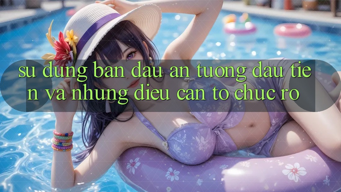 Sử dụng ban đầu: Ấn tượng đầu tiên và những điều cần tổ chức rõ Sử dụng ban đầu: Ấn tượng đầu tiên và những điều cần tổ chức rõ