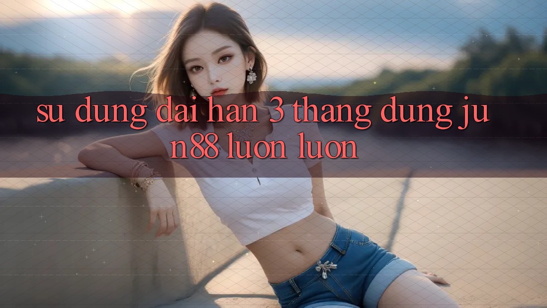Sử dụng dài hạn: 3 tháng dùng jun88 luôn luôn Sử dụng dài hạn: 3 tháng dùng jun88 luôn luôn