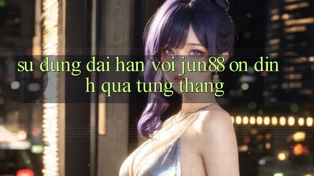 Sử dụng dài hạn với jun88 — ổn định qua từng tháng Sử dụng dài hạn với jun88 — ổn định qua từng tháng
