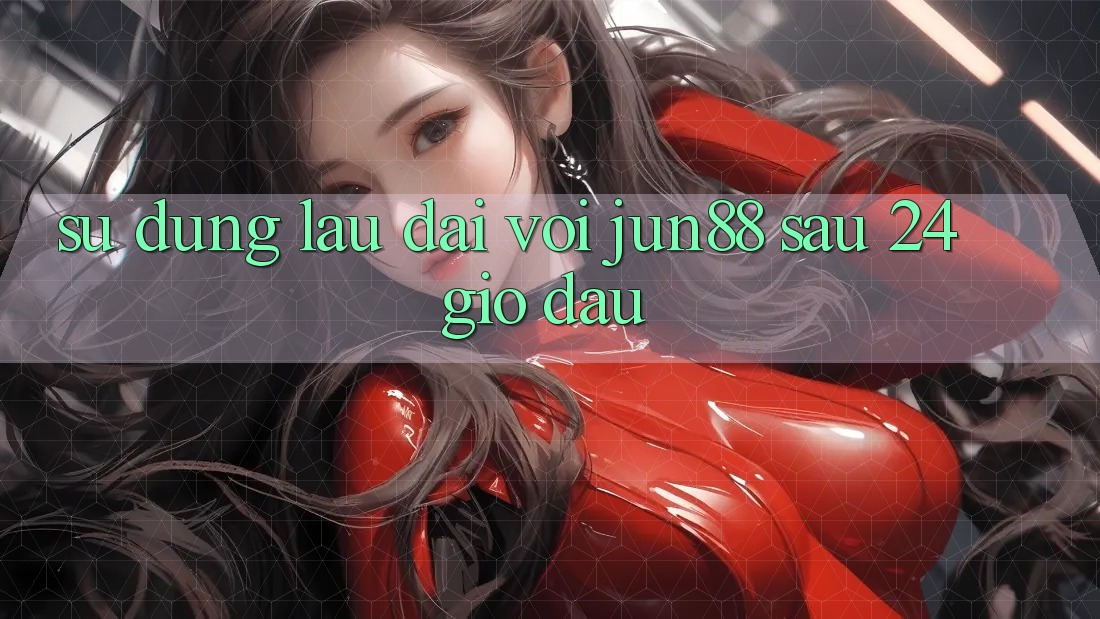 Sử dụng lâu dài với jun88 sau 24 giờ đầu Sử dụng lâu dài với jun88 sau 24 giờ đầu