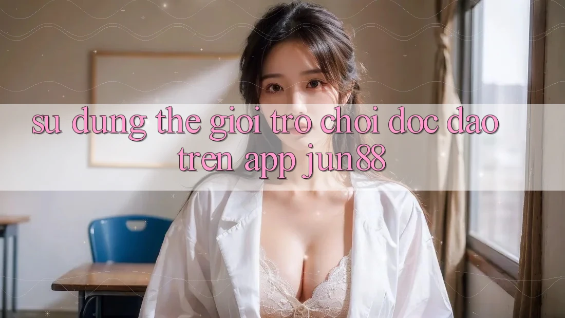 Sử dụng Thế Giới Trò Chơi Độc Đáo Trên App Jun88 Sử dụng Thế Giới Trò Chơi Độc Đáo Trên App Jun88