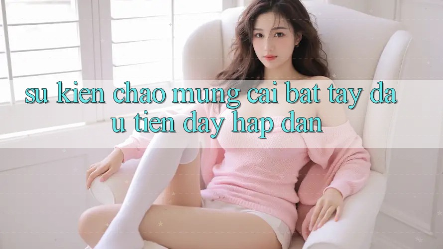 Sự kiện chào mừng: cái bắt tay đầu tiên đầy hấp dẫn