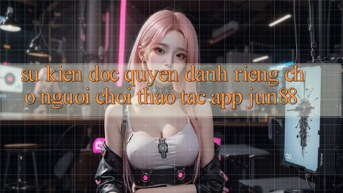 Sự kiện Độc Quyền Dành Riêng Cho Người Chơi Thao tác App Jun88