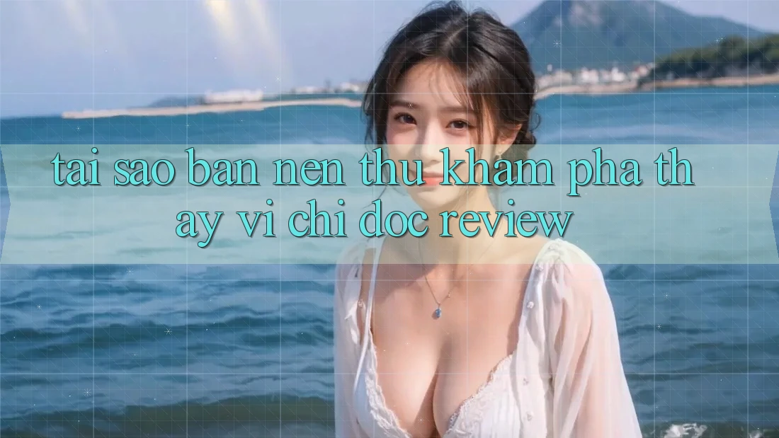 Tại sao bạn nên thử khám phá thay vì chỉ đọc review?