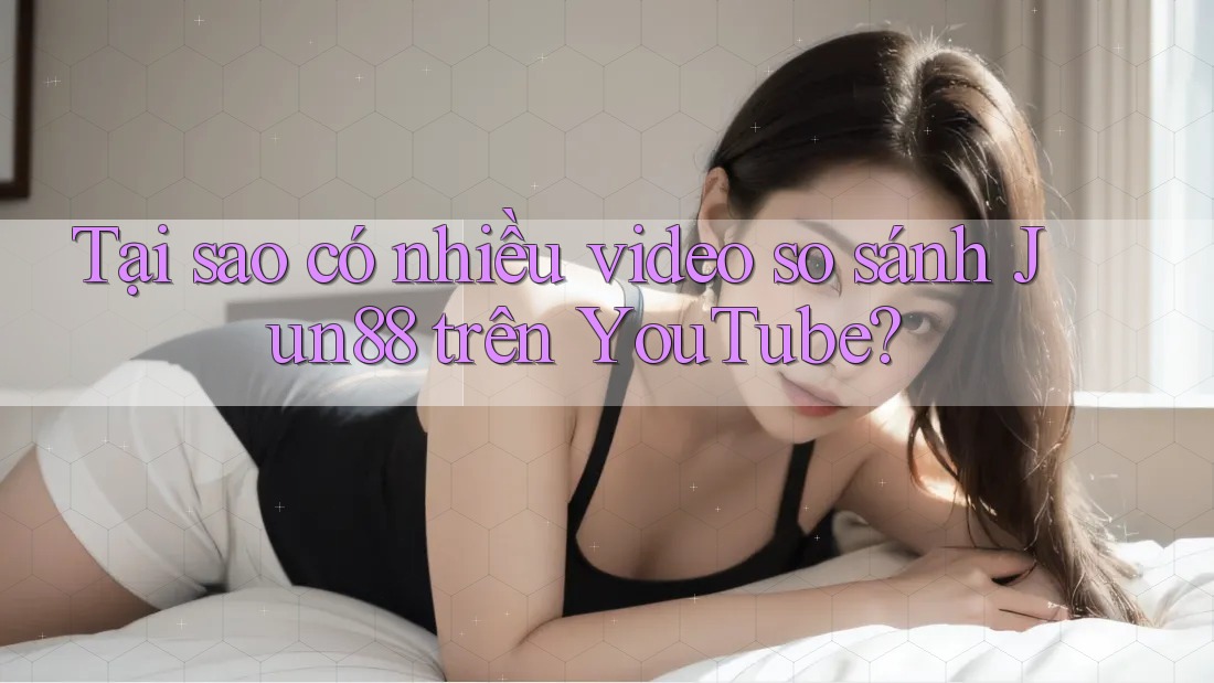 Tại sao có nhiều video so sánh Jun88 trên YouTube? Tại sao có nhiều video so sánh Jun88 trên YouTube?
