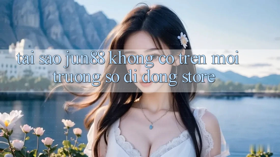 Tại sao Jun88 không có trên Môi trường số di động Store? Tại sao Jun88 không có trên Môi trường số di động Store?