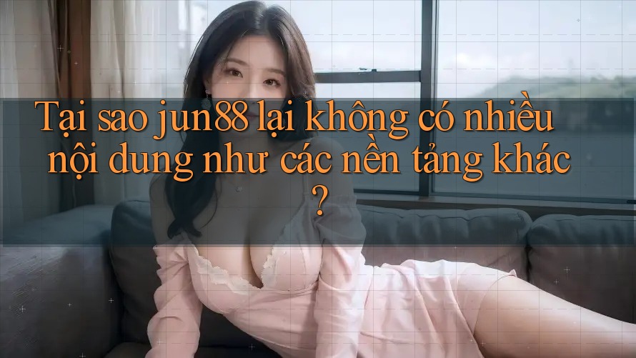 Tại sao jun88 lại không có nhiều nội dung như các nền tảng khác? Tại sao jun88 lại không có nhiều nội dung như các nền tảng khác?
