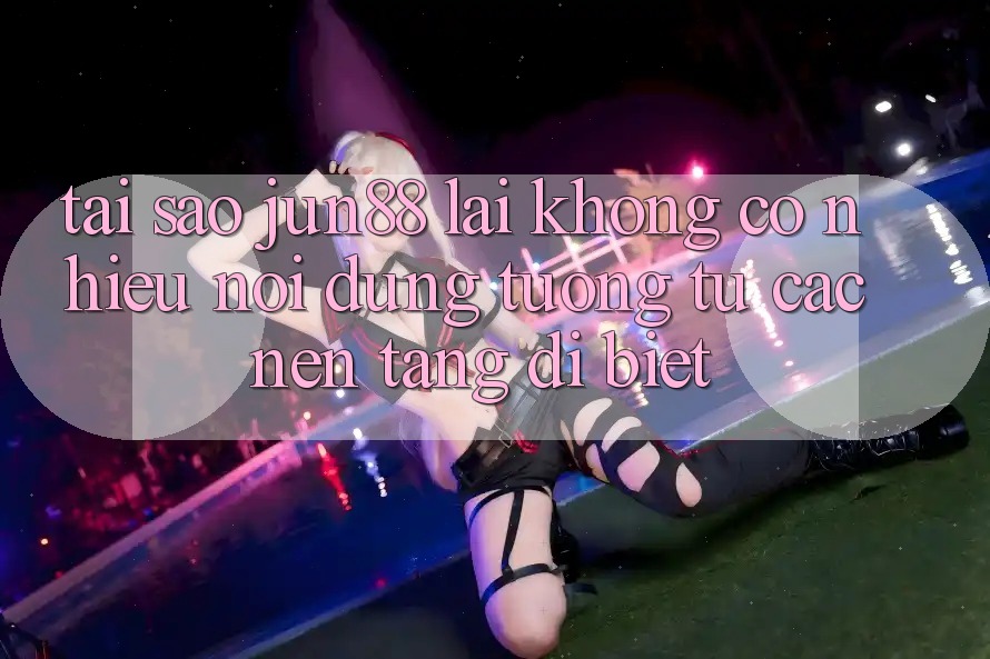 Tại sao jun88 lại không có nhiều nội dung tương tự các nền tảng dị biệt? Tại sao jun88 lại không có nhiều nội dung tương tự các nền tảng dị biệt?