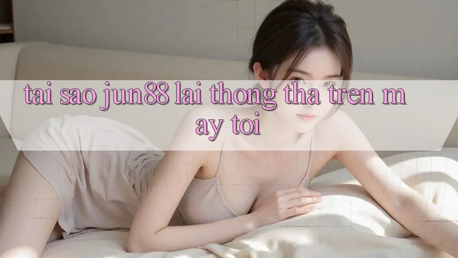 Tại sao Jun88 lại thong thả trên máy tôi?