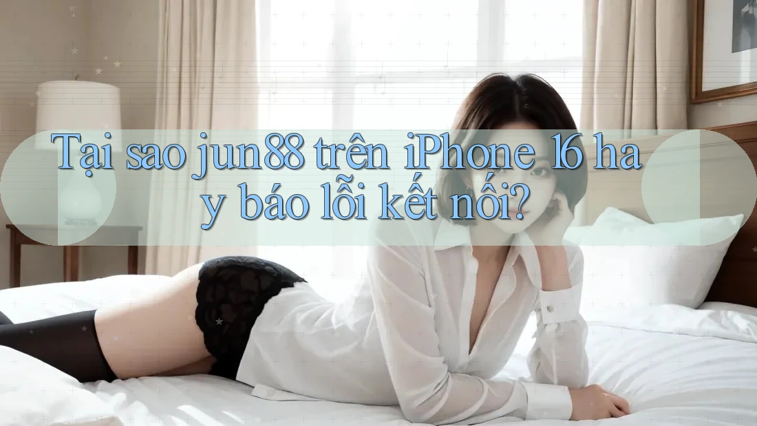 Tại sao jun88 trên iPhone 16 hay báo lỗi kết nối? Tại sao jun88 trên iPhone 16 hay báo lỗi kết nối?