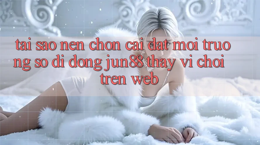 Tại Sao Nên Chọn Cài đặt Môi trường số di động Jun88 Thay Vì Chơi Trên Web? Tại Sao Nên Chọn Cài đặt Môi trường số di động Jun88 Thay Vì Chơi Trên Web?