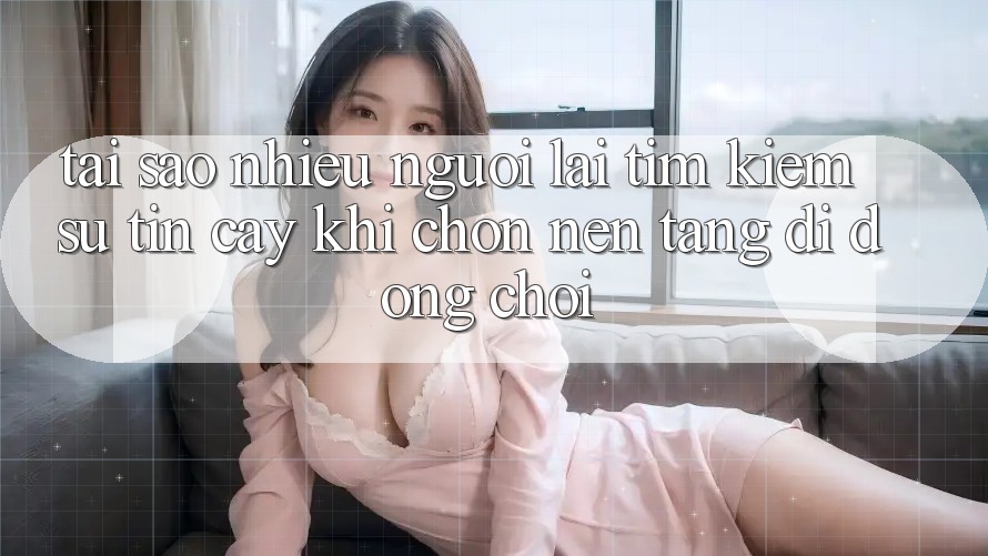 Tại sao nhiều người lại tìm kiếm sự tin cậy khi chọn nền tảng di động chơi? Tại sao nhiều người lại tìm kiếm sự tin cậy khi chọn nền tảng di động chơi?
