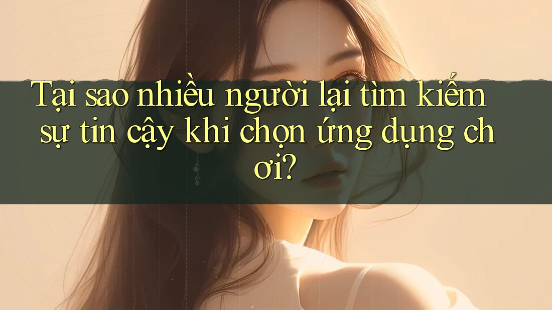 Tại sao nhiều người lại tìm kiếm sự tin cậy khi chọn ứng dụng chơi? Tại sao nhiều người lại tìm kiếm sự tin cậy khi chọn ứng dụng chơi?