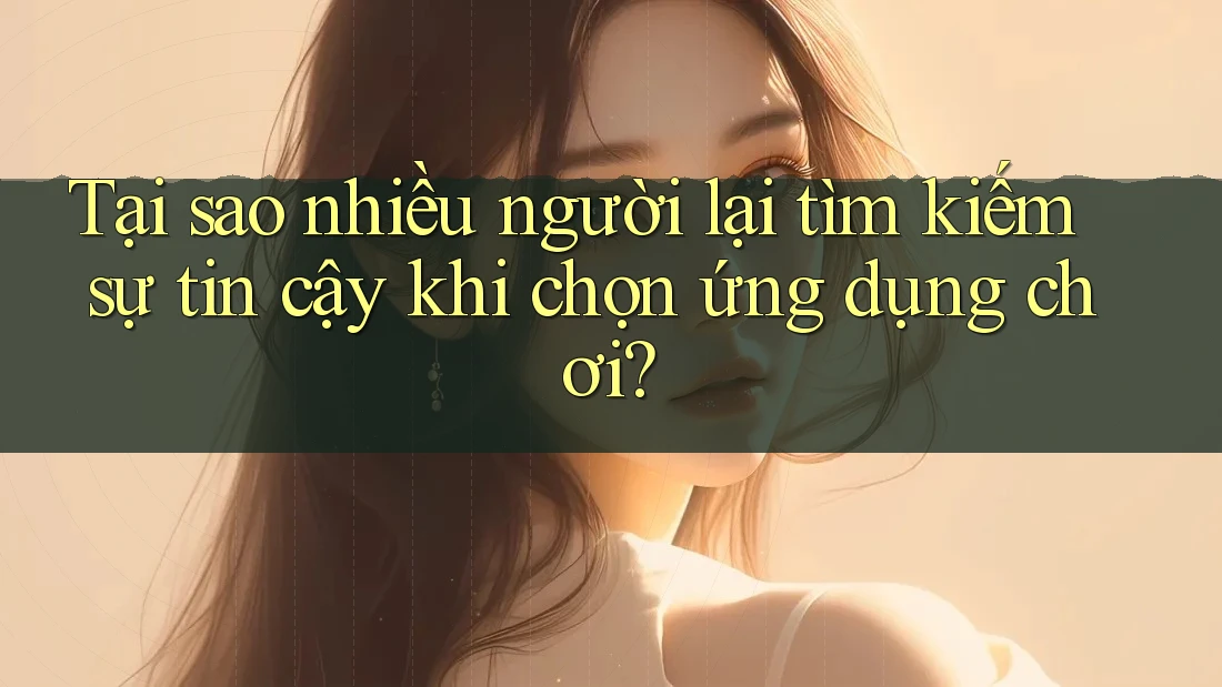 Tại sao nhiều người lại tìm kiếm sự tin cậy khi chọn ứng dụng chơi? Tại sao nhiều người lại tìm kiếm sự tin cậy khi chọn ứng dụng chơi?