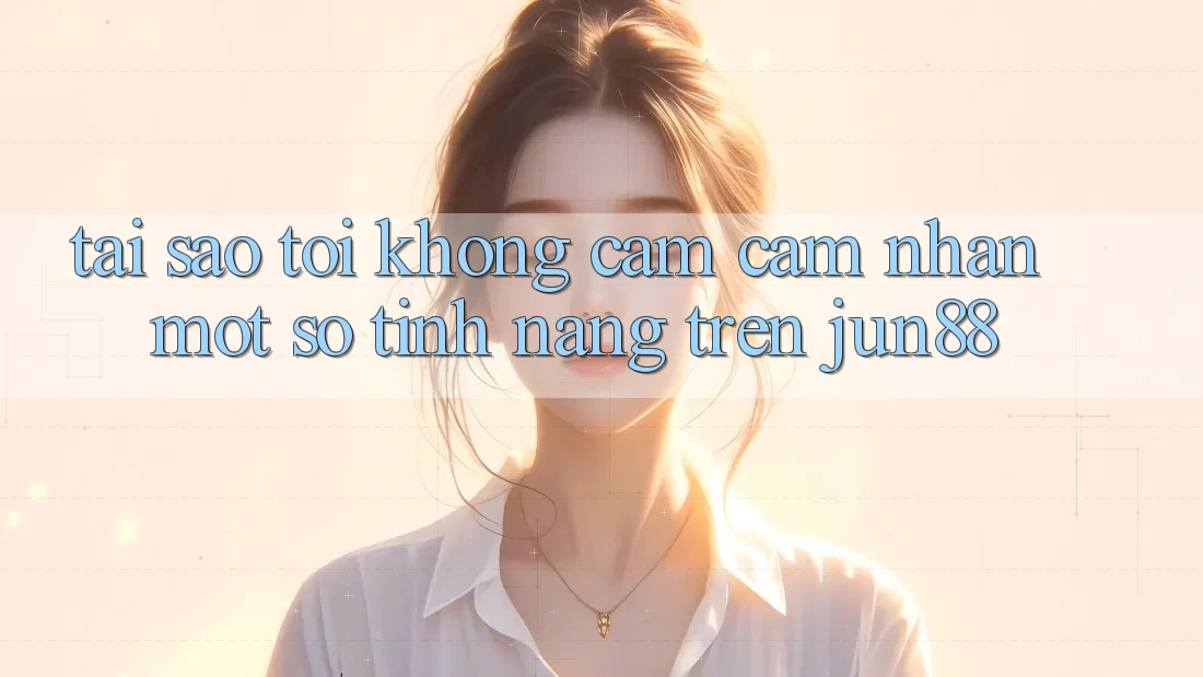 Tại sao tôi không cảm cảm nhận một số tính năng trên jun88? Tại sao tôi không cảm cảm nhận một số tính năng trên jun88?