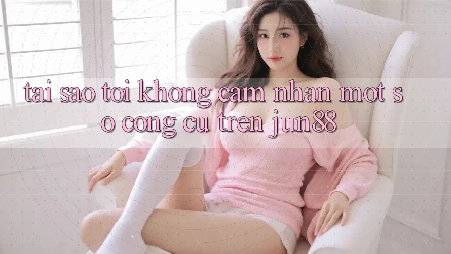 Tại sao tôi không cảm nhận một số công cụ trên jun88? Tại sao tôi không cảm nhận một số công cụ trên jun88?