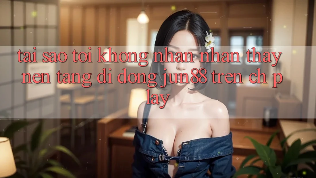 Tại sao tôi không nhận nhận thấy nền tảng di động Jun88 trên CH Play? Tại sao tôi không nhận nhận thấy nền tảng di động Jun88 trên CH Play?