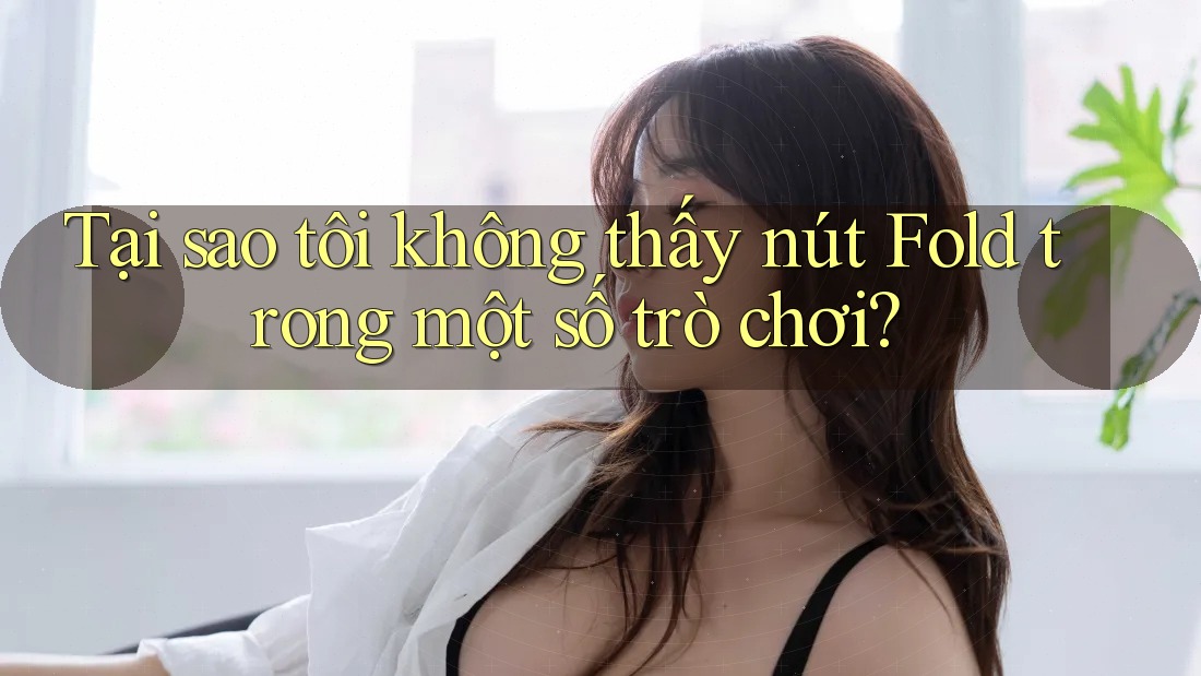 Tại sao tôi không thấy nút Fold trong một số trò chơi?