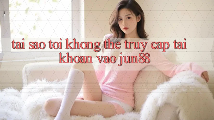Tại sao tôi không thể truy cập tài khoản vào Jun88? Tại sao tôi không thể truy cập tài khoản vào Jun88?