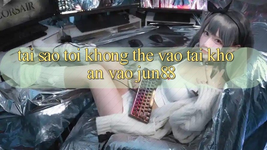 Tại sao tôi không thể vào tài khoản vào Jun88?