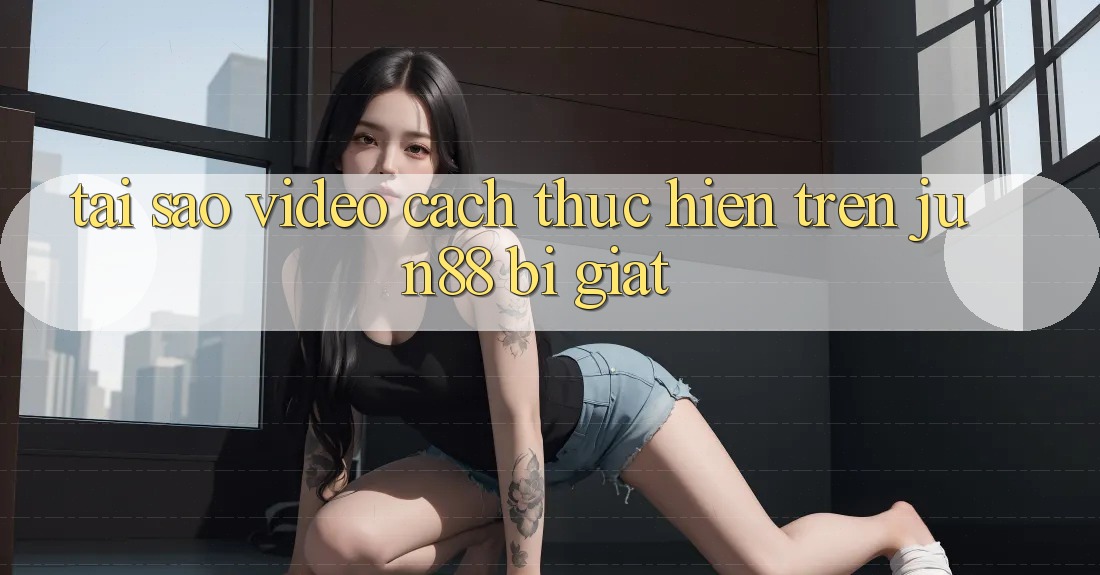 Tại sao video cách thực hiện trên jun88 bị giật? Tại sao video cách thực hiện trên jun88 bị giật?